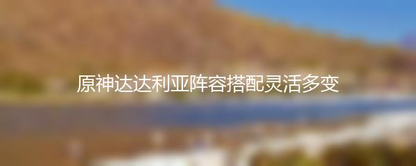 原神达达利亚阵容搭配灵活多变