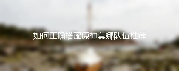 如何正确搭配原神莫娜队伍推荐