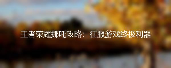 王者荣耀挪吒攻略：征服游戏终极利器