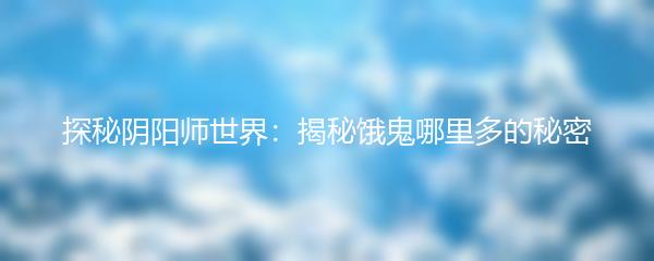 探秘阴阳师世界：揭秘饿鬼哪里多的秘密
