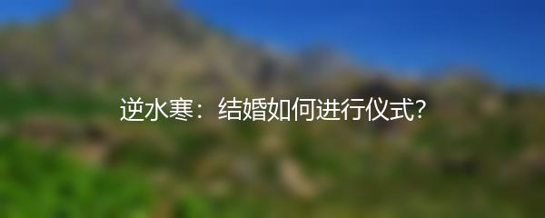 逆水寒：结婚如何进行仪式？