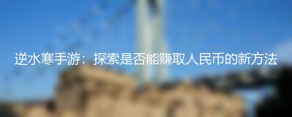 逆水寒手游：探索是否能赚取人民币的新方法