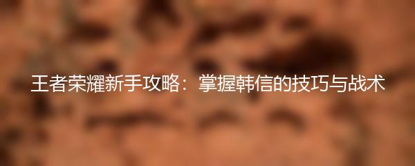 王者荣耀新手攻略：掌握韩信的技巧与战术