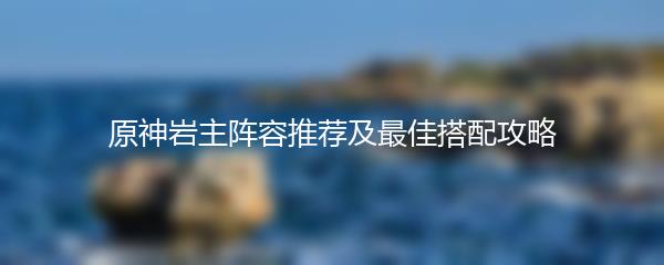 原神岩主阵容推荐及最佳搭配攻略