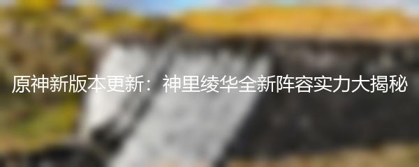 原神新版本更新：神里绫华全新阵容实力大揭秘