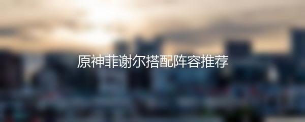 原神菲谢尔搭配阵容推荐