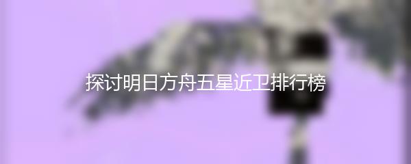 探讨明日方舟五星近卫排行榜