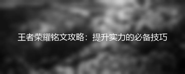 王者荣耀铭文攻略：提升实力的必备技巧