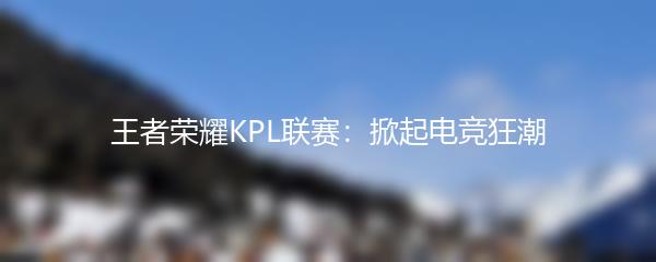 王者荣耀KPL联赛：掀起电竞狂潮