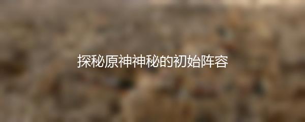 探秘原神神秘的初始阵容