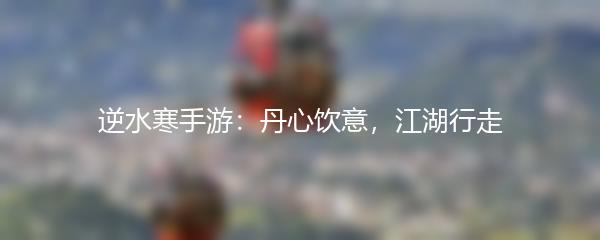 逆水寒手游：丹心饮意，江湖行走