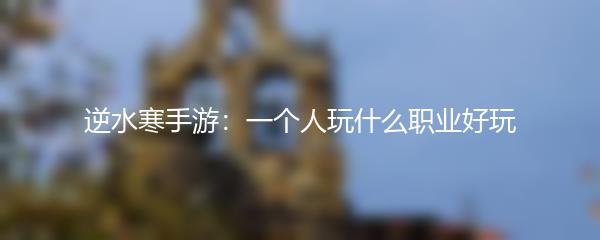 逆水寒手游：一个人玩什么职业好玩