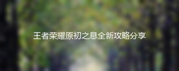 王者荣耀原初之息全新攻略分享