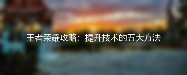 王者荣耀攻略：提升技术的五大方法