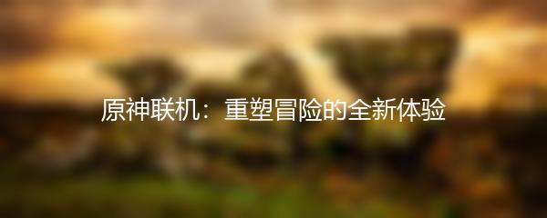 原神联机：重塑冒险的全新体验