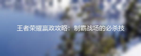 王者荣耀嬴政攻略：制霸战场的必杀技