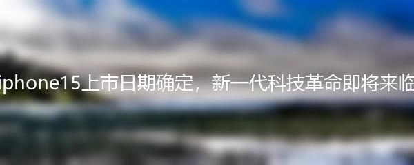 iphone15上市日期确定，新一代科技革命即将来临