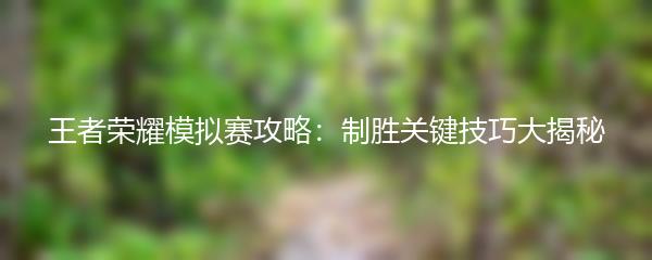 王者荣耀模拟赛攻略：制胜关键技巧大揭秘