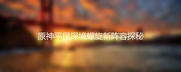 原神平民深境螺旋新阵容探秘