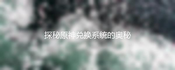探秘原神兑换系统的奥秘