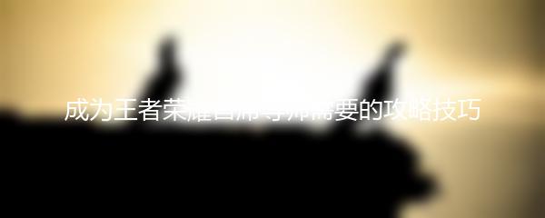 成为王者荣耀首席导师需要的攻略技巧