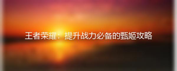 王者荣耀：提升战力必备的甄姬攻略