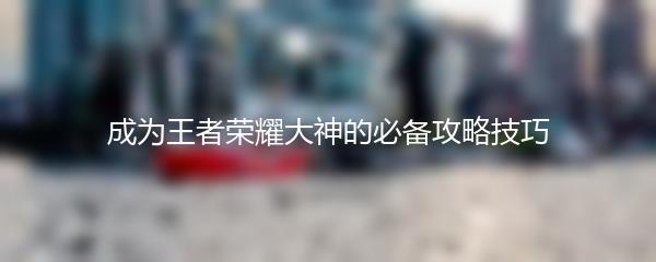 成为王者荣耀大神的必备攻略技巧