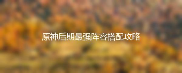原神后期最强阵容搭配攻略