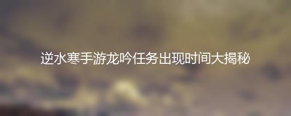 逆水寒手游龙吟任务出现时间大揭秘