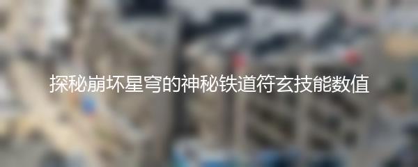 探秘崩坏星穹的神秘铁道符玄技能数值