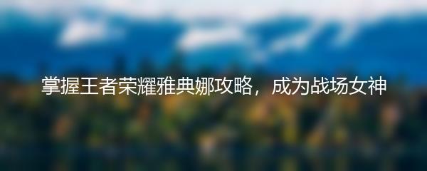 掌握王者荣耀雅典娜攻略，成为战场女神