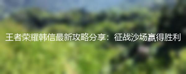 王者荣耀韩信最新攻略分享：征战沙场赢得胜利