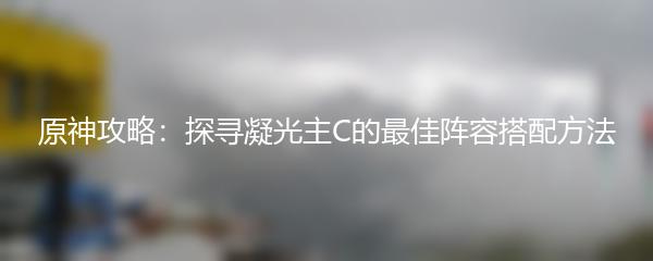 原神攻略：探寻凝光主C的最佳阵容搭配方法