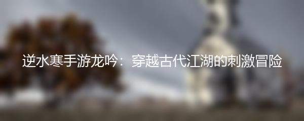逆水寒手游龙吟：穿越古代江湖的刺激冒险
