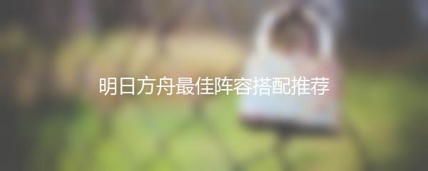 明日方舟最佳阵容搭配推荐