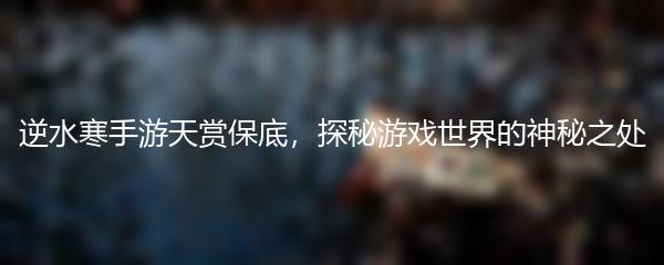 逆水寒手游天赏保底，探秘游戏世界的神秘之处
