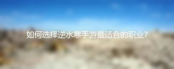 如何选择逆水寒手游最适合的职业？