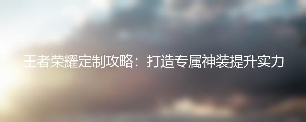 王者荣耀定制攻略：打造专属神装提升实力