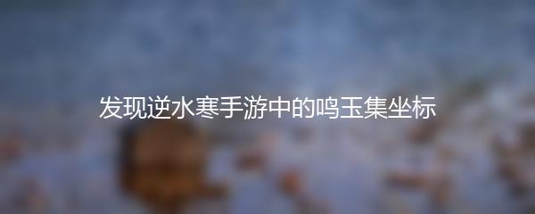 发现逆水寒手游中的鸣玉集坐标