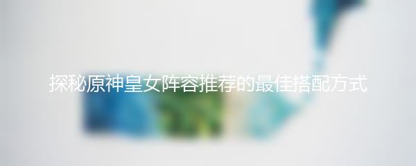 探秘原神皇女阵容推荐的最佳搭配方式