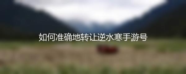 如何准确地转让逆水寒手游号