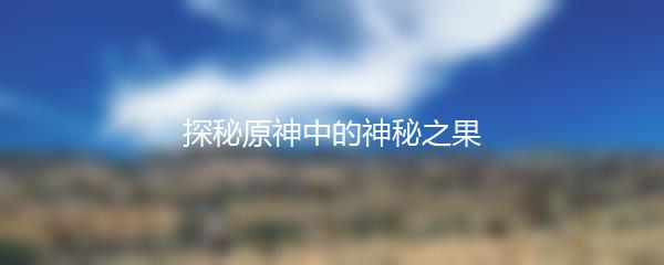 探秘原神中的神秘之果