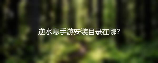 逆水寒手游安装目录在哪？