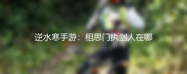 逆水寒手游：相思门执剑人在哪