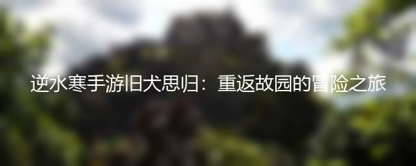 逆水寒手游旧犬思归：重返故园的冒险之旅
