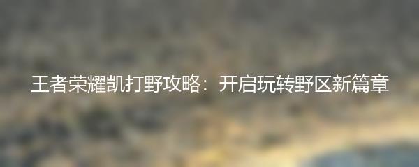 王者荣耀凯打野攻略：开启玩转野区新篇章