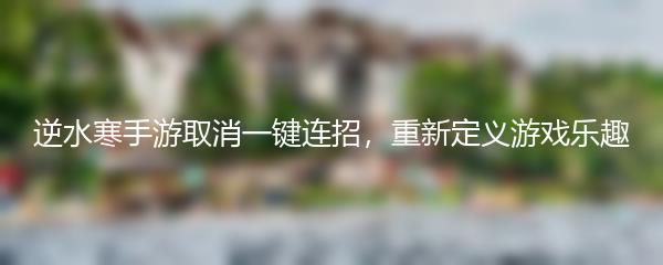 逆水寒手游取消一键连招，重新定义游戏乐趣