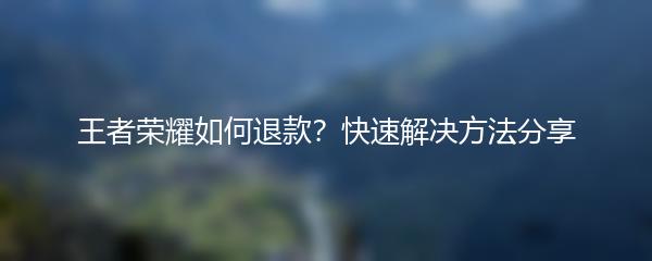 王者荣耀如何退款？快速解决方法分享
