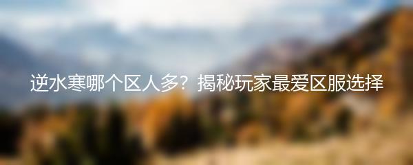 逆水寒哪个区人多？揭秘玩家最爱区服选择