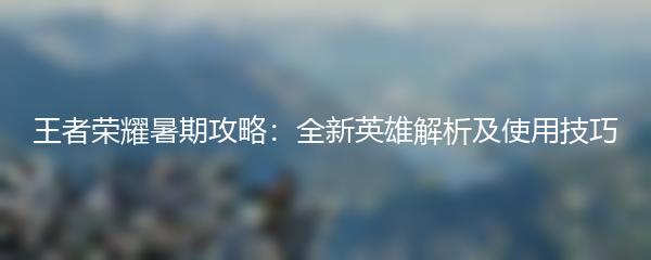 王者荣耀暑期攻略：全新英雄解析及使用技巧